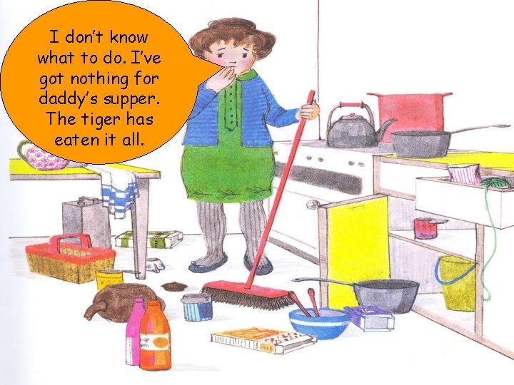 I don’t know what to do. I’ve got nothing for daddy’s supper. The tiger