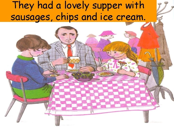 They had a lovely supper with sausages, chips and ice cream. 