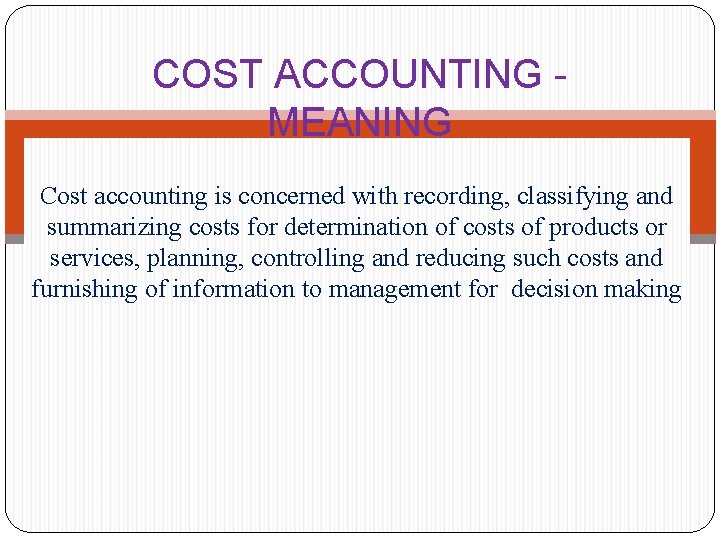 COST ACCOUNTING - MEANING Cost accounting is concerned with recording, classifying and summarizing costs