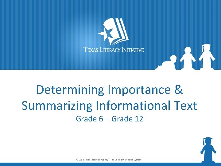 Determining Importance & Summarizing Informational Text Grade 6 − Grade 12 © 2013 Texas