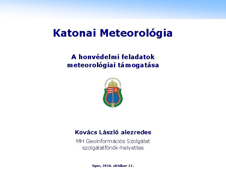 Katonai Meteorológia A honvédelmi feladatok meteorológiai támogatása Kovács László alezredes MH Geoinformációs Szolgálat szolgálatfőnök-helyettes