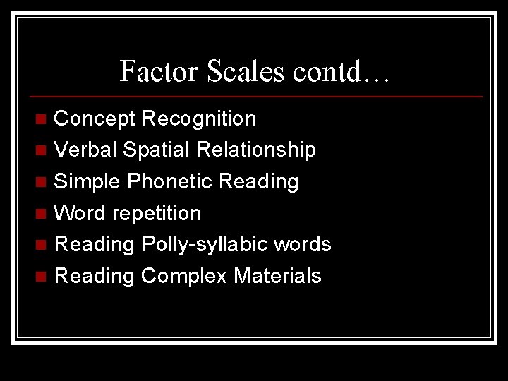 Factor Scales contd… Concept Recognition n Verbal Spatial Relationship n Simple Phonetic Reading n