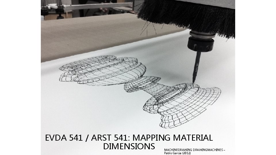 EVDA 541 / ARST 541: MAPPING MATERIAL DIMENSIONS MACHINEDRAWINGMACHINES – Pablo Garcia (2012) 