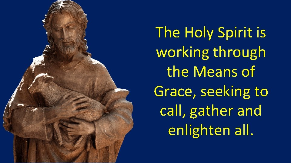 The Holy Spirit is working through the Means of Grace, seeking to call, gather