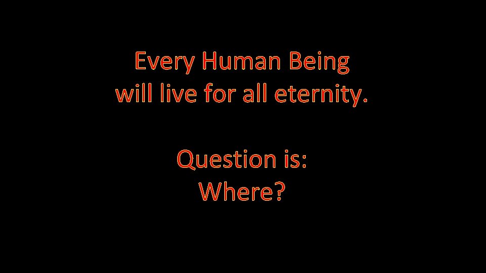 Every Human Being will live for all eternity. Question is: Where? 