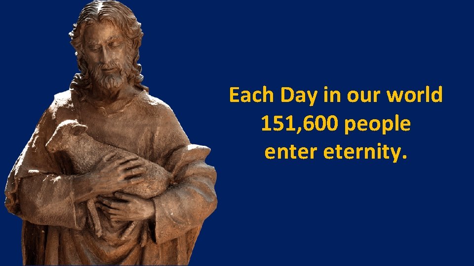 Each Day in our world 151, 600 people enter eternity. 