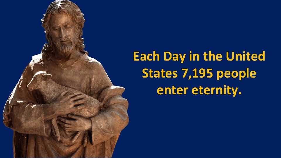 Each Day in the United States 7, 195 people enter eternity. 