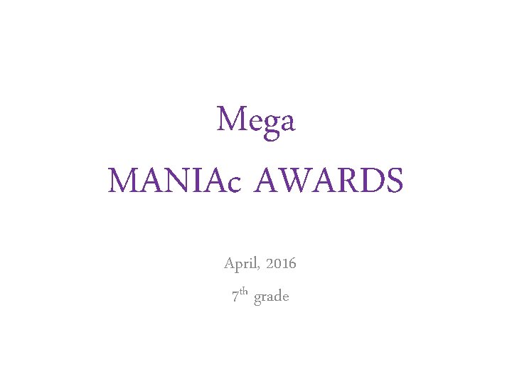 Mega MANIAc AWARDS April, 2016 7 th grade Mega MANIAc AWARDS April, 2016 7 th grade