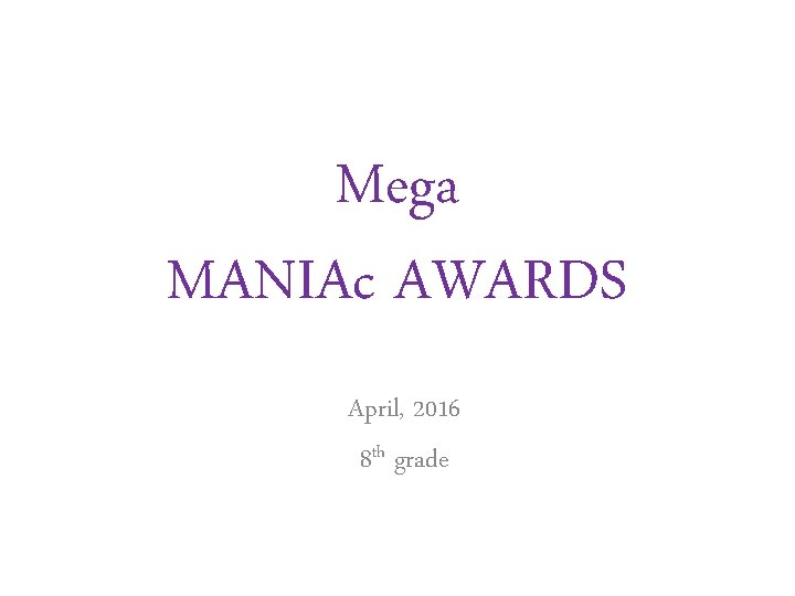 Mega MANIAc AWARDS April, 2016 8 th grade Mega MANIAc AWARDS April, 2016 8 th grade