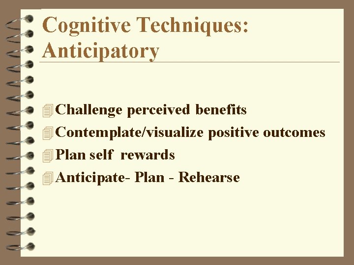 Cognitive Techniques: Anticipatory 4 Challenge perceived benefits 4 Contemplate/visualize positive outcomes 4 Plan self