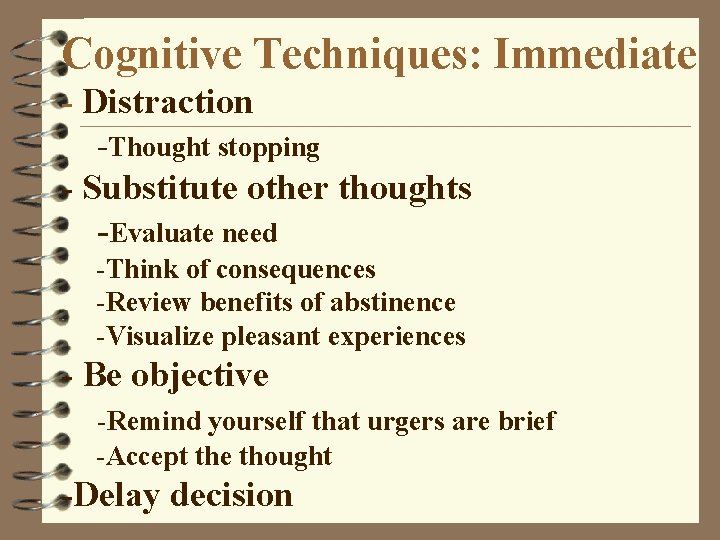Cognitive Techniques: Immediate - Distraction -Thought stopping - Substitute other thoughts -Evaluate need -Think