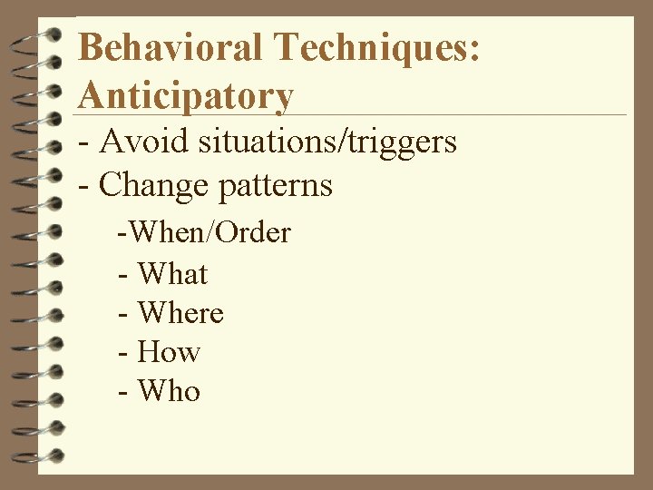 Behavioral Techniques: Anticipatory - Avoid situations/triggers - Change patterns -When/Order - What - Where