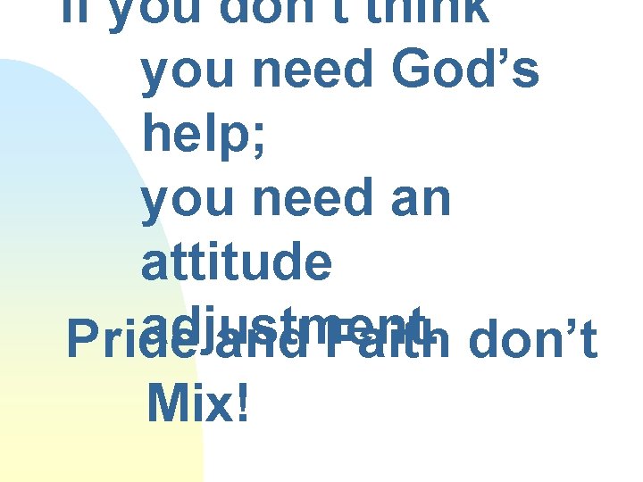 If you don’t think you need God’s help; you need an attitude adjustment. Pride