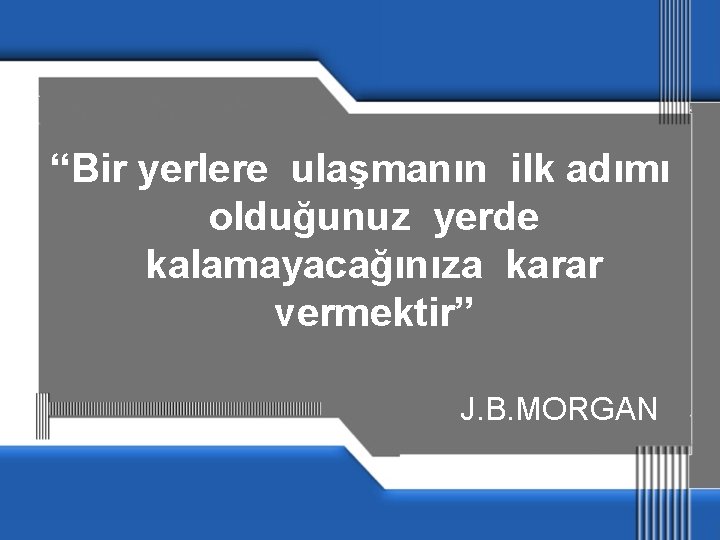 “Bir yerlere ulaşmanın ilk adımı olduğunuz yerde kalamayacağınıza karar vermektir” J. B. MORGAN 