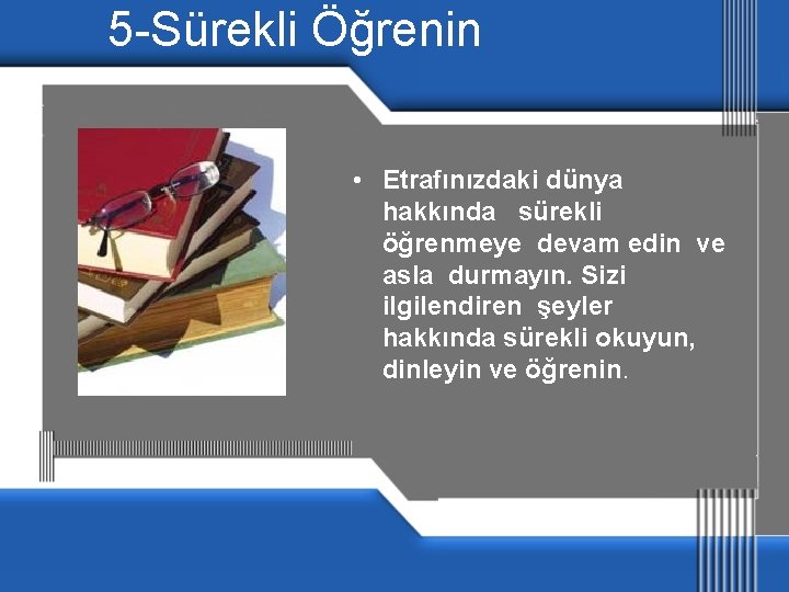 5 -Sürekli Öğrenin • Etrafınızdaki dünya hakkında sürekli öğrenmeye devam edin ve asla durmayın.