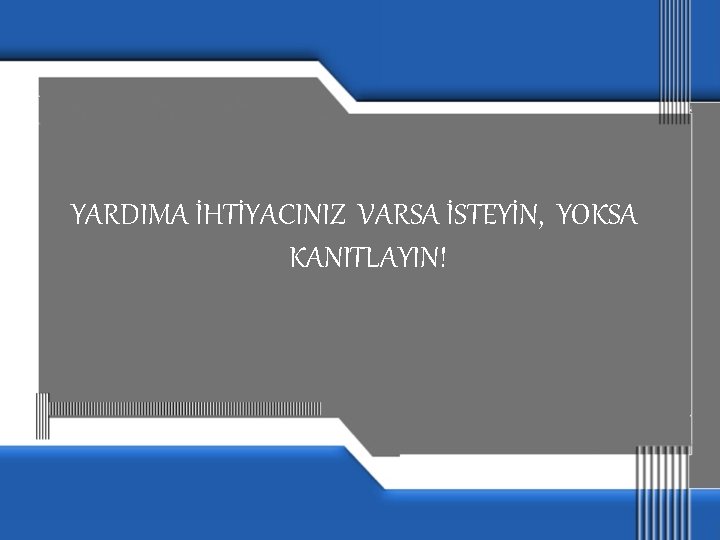 YARDIMA İHTİYACINIZ VARSA İSTEYİN, YOKSA KANITLAYIN! 