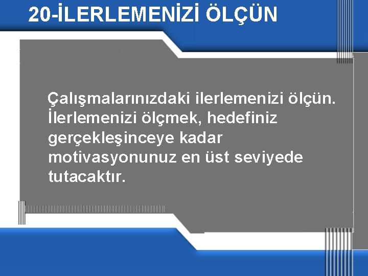 20 -İLERLEMENİZİ ÖLÇÜN Çalışmalarınızdaki ilerlemenizi ölçün. İlerlemenizi ölçmek, hedefiniz gerçekleşinceye kadar motivasyonunuz en üst