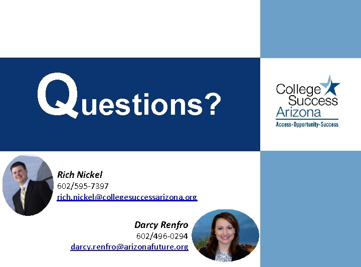 Questions? Rich Nickel 602/595 -7397 rich. nickel@collegesuccessarizona. org Darcy Renfro 602/496 -0294 darcy. renfro@arizonafuture.