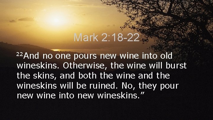 Mark 2: 18 -22 22 And no one pours new wine into old wineskins. Mark 2: 18 -22 22 And no one pours new wine into old wineskins.
