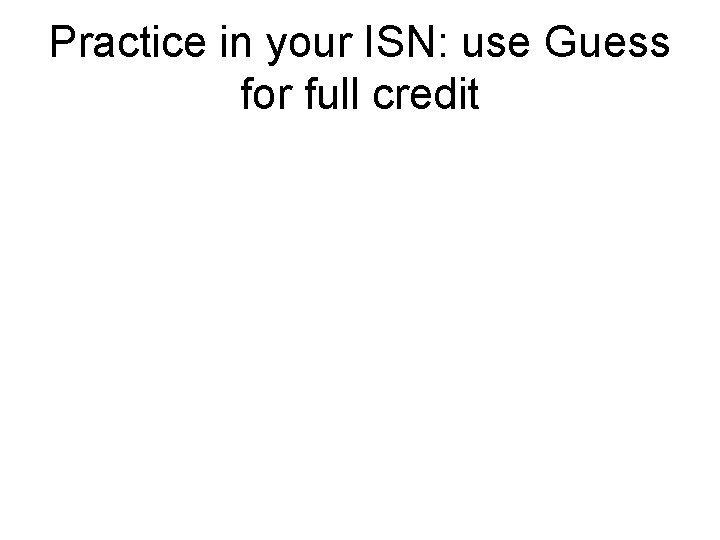Practice in your ISN: use Guess for full credit 