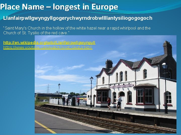Place Name – longest in Europe Llanfairpwllgwyngyllgogerychwyrndrobwllllantysiliogogogoch “Saint Mary's Church in the hollow of