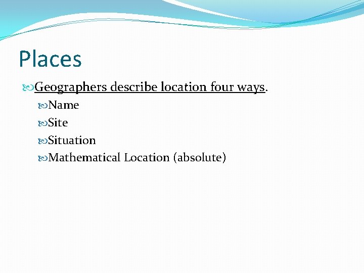 Places Geographers describe location four ways. Name Situation Mathematical Location (absolute) 