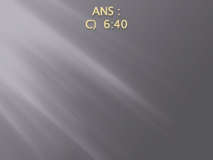 ANS : C) 6: 40 