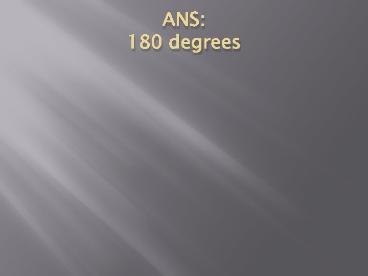 ANS: 180 degrees 