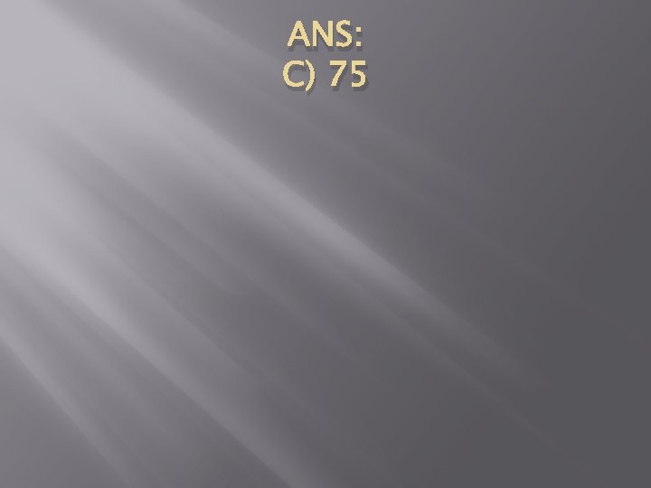 ANS: C) 75 