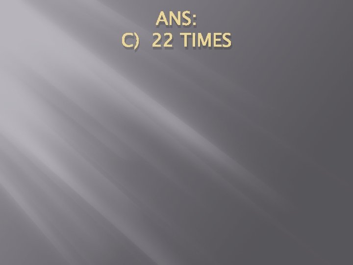 ANS: C) 22 TIMES 