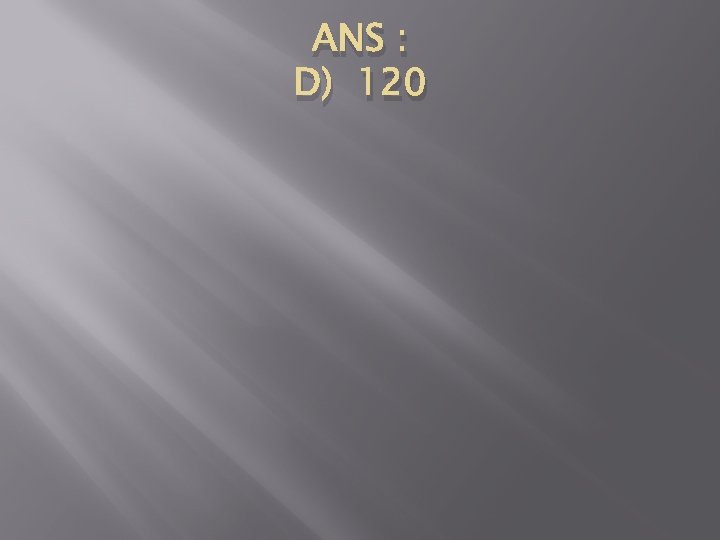 ANS : D) 120 