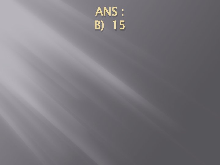 ANS : B) 15 