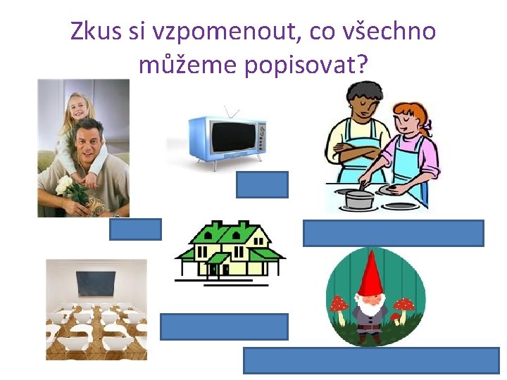 Zkus si vzpomenout, co všechno můžeme popisovat? věc osobu činnost, pracovní postup dům, byt,