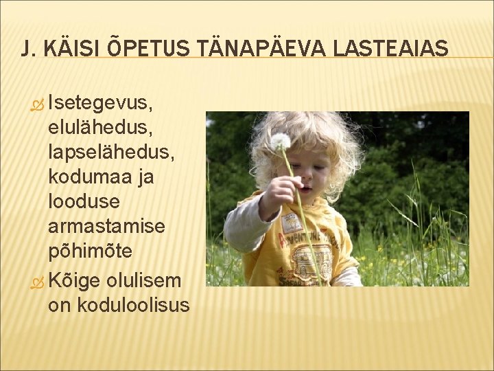 J. KÄISI ÕPETUS TÄNAPÄEVA LASTEAIAS Isetegevus, elulähedus, lapselähedus, kodumaa ja looduse armastamise põhimõte Kõige