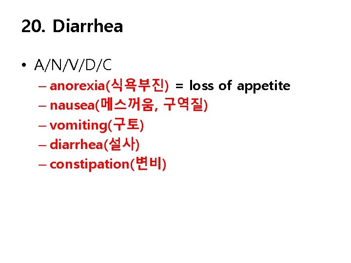 20. Diarrhea • A/N/V/D/C – anorexia(식욕부진) = loss of appetite – nausea(메스꺼움, 구역질) –