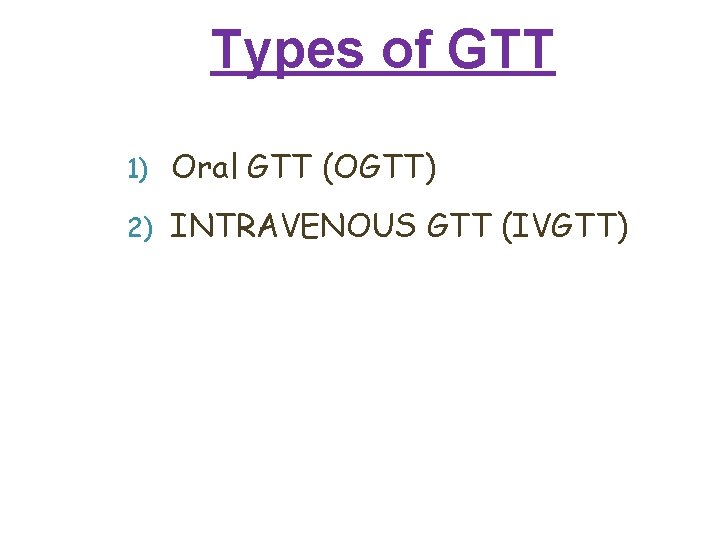 Types of GTT 1) Oral GTT (OGTT) 2) INTRAVENOUS GTT (IVGTT) Types of GTT 1) Oral GTT (OGTT) 2) INTRAVENOUS GTT (IVGTT)