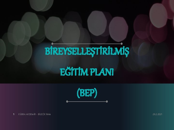 BİREYSELLEŞTİRİLMİŞ EĞİTİM PLANI (BEP) 1 KÜBRA AKDEMİR - BİLECİK RAM 26. 2. 2021 