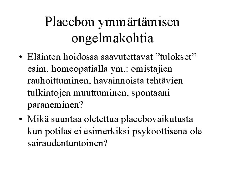 Placebon ymmärtämisen ongelmakohtia • Eläinten hoidossa saavutettavat ”tulokset” esim. homeopatialla ym. : omistajien rauhoittuminen,