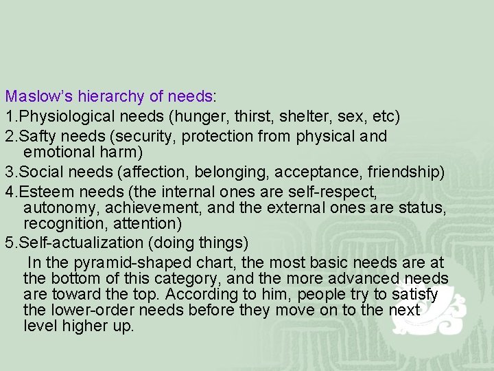 Maslow’s hierarchy of needs: 1. Physiological needs (hunger, thirst, shelter, sex, etc) 2. Safty