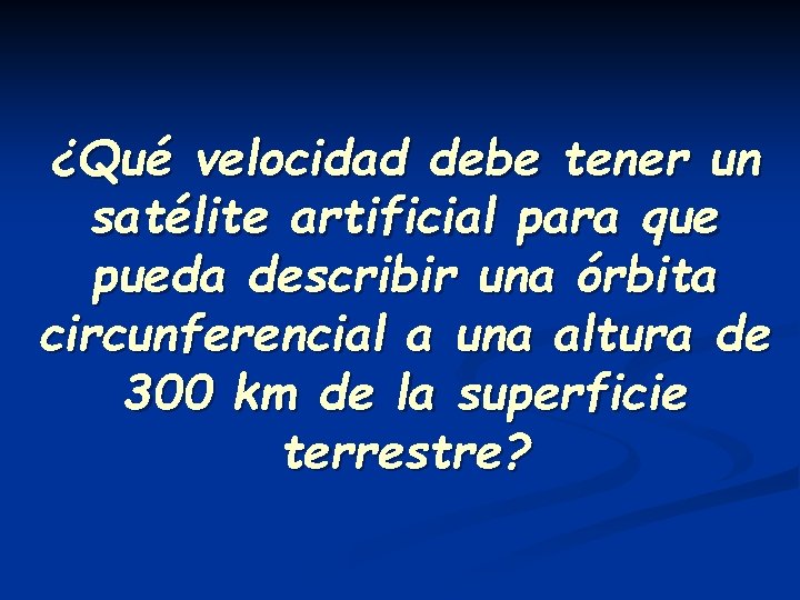 ¿Qué velocidad debe tener un satélite artificial para que pueda describir una órbita circunferencial