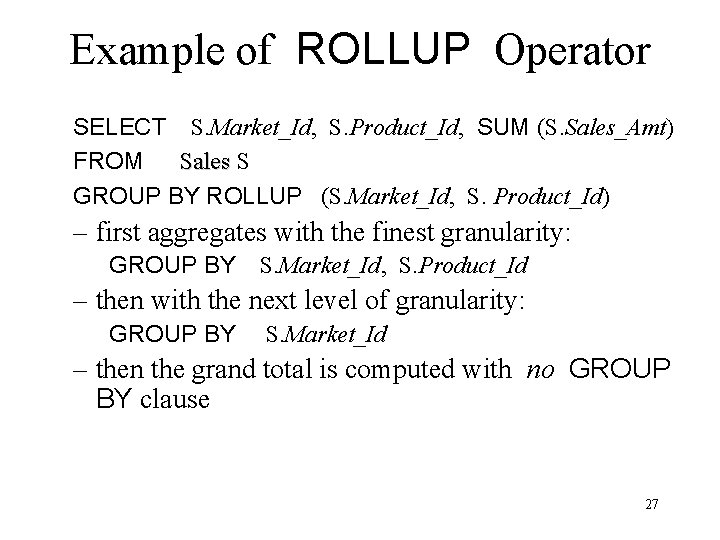 Example of ROLLUP Operator SELECT S. Market_Id, S. Product_Id, SUM (S. Sales_Amt) FROM Sales