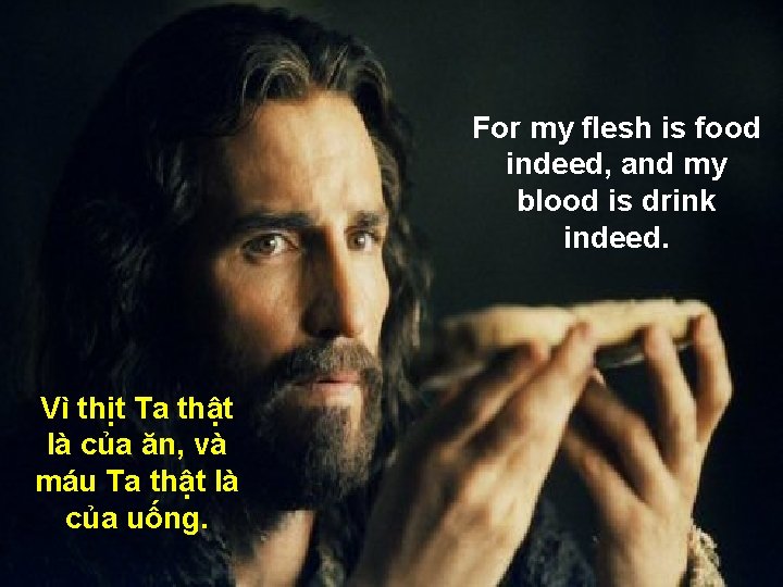 For my flesh is food indeed, and my blood is drink indeed. Vì thịt