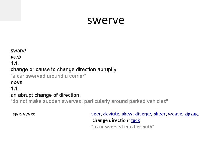 swerve swərv/ verb 1. 1. change or cause to change direction abruptly. "a car