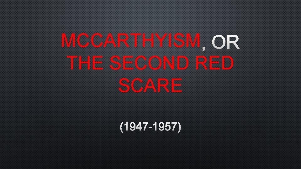 MCCARTHYISM , OR THE SECOND RED SCARE (1947 -1957) 