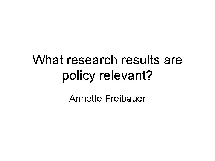 What research results are policy relevant? Annette Freibauer 