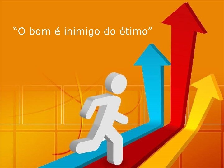 “O bom é inimigo do ótimo” 