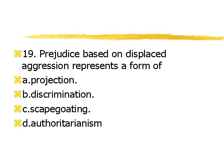 z 19. Prejudice based on displaced aggression represents a form of za. projection. zb.