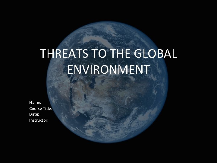 THREATS TO THE GLOBAL ENVIRONMENT Name: Course Title: Date: Instructor: 