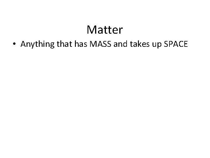 Matter • Anything that has MASS and takes up SPACE 