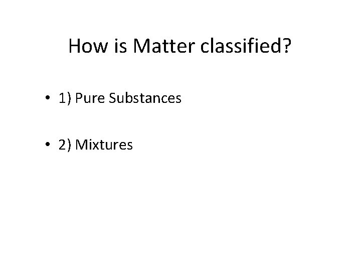 How is Matter classified? • 1) Pure Substances • 2) Mixtures 